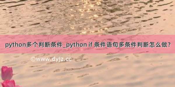 python多个判断条件_python if 条件语句多条件判断怎么做？