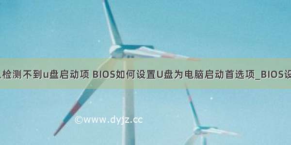 计算机为什么检测不到u盘启动项 BIOS如何设置U盘为电脑启动首选项_BIOS设置U盘启动项