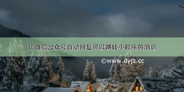 让微信公众号自动回复可以跳转小程序的消息