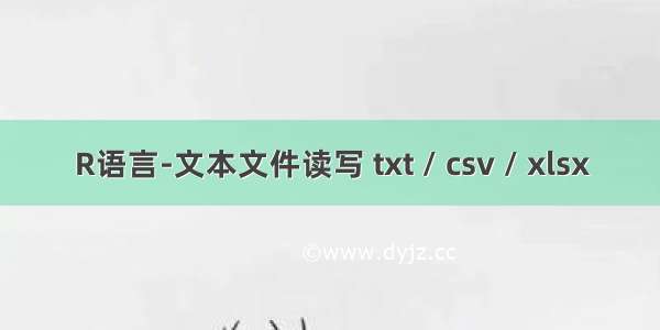 R语言-文本文件读写 txt / csv / xlsx