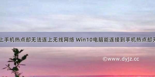 计算机能连上手机热点却无法连上无线网络 Win10电脑能连接到手机热点却无法上网怎么