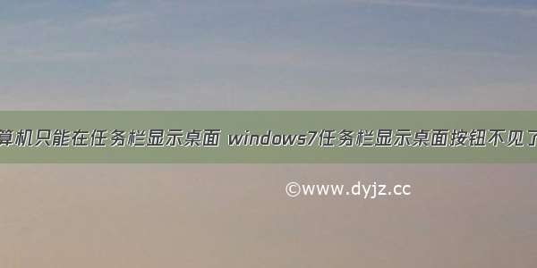 电脑点击计算机只能在任务栏显示桌面 windows7任务栏显示桌面按钮不见了怎么办？...