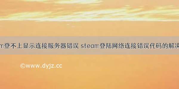 steam登不上显示连接服务器错误 steam登陆网络连接错误代码的解决办法