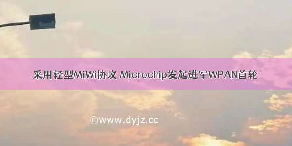 采用轻型MiWi协议 Microchip发起进军WPAN首轮
