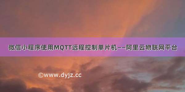 微信小程序使用MQTT远程控制单片机——阿里云物联网平台