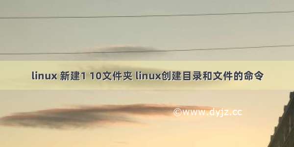 linux 新建1 10文件夹 linux创建目录和文件的命令