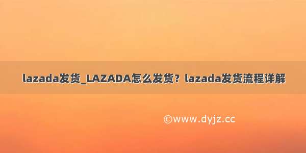 lazada发货_LAZADA怎么发货？lazada发货流程详解