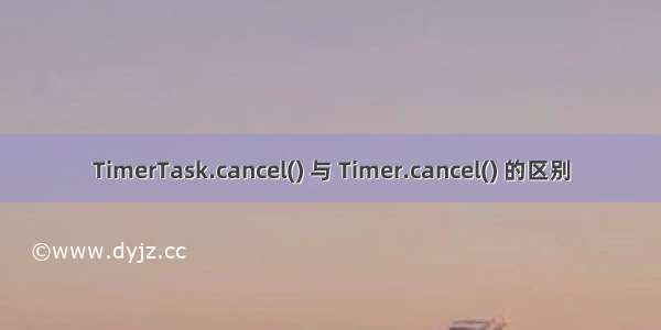 TimerTask.cancel() 与 Timer.cancel() 的区别