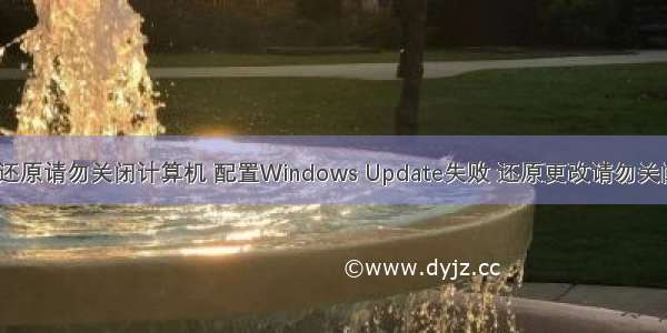 配置失败还原请勿关闭计算机 配置Windows Update失败 还原更改请勿关闭计算机...