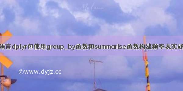 R语言dplyr包使用group_by函数和summarise函数构建频率表实战