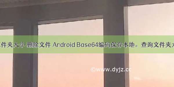 android 查看文件夹大小 删除文件 Android Base64编码保存本地。查询文件夹大小以及删除...