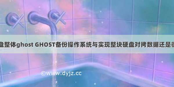 服务器硬盘整体ghost GHOST备份操作系统与实现整块硬盘对拷数据还是很简单的...