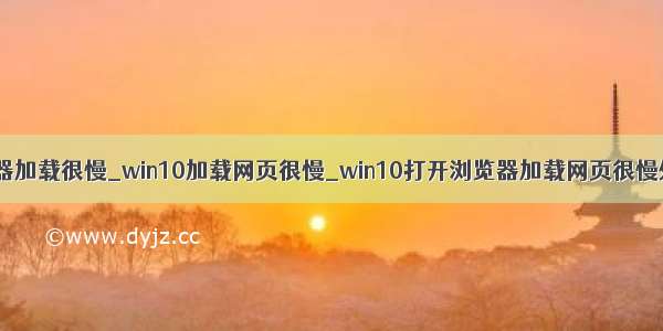 win10浏览器加载很慢_win10加载网页很慢_win10打开浏览器加载网页很慢处理技巧...