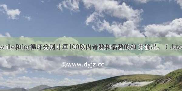 用while和for循环分别计算100以内奇数和偶数的和 并输出。（Java）