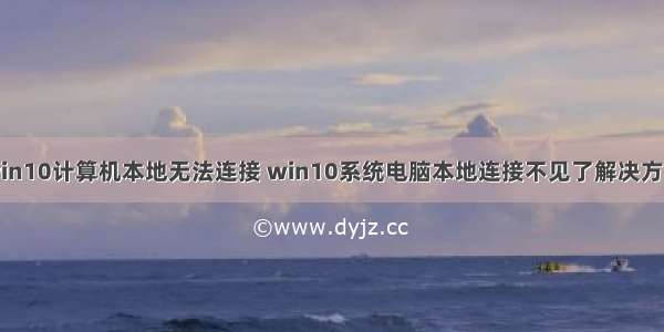 win10计算机本地无法连接 win10系统电脑本地连接不见了解决方法