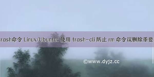 linux trash命令 Linux/Ubuntu: 使用 trash-cli 防止 rm 命令误删除重要文件