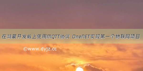 在鸿蒙开发板上使用MQTT协议 OneNET实现第一个物联网项目