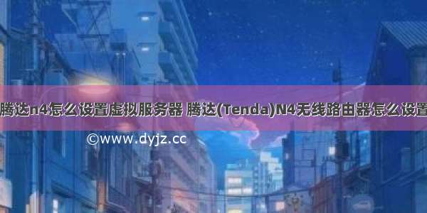 腾达n4怎么设置虚拟服务器 腾达(Tenda)N4无线路由器怎么设置