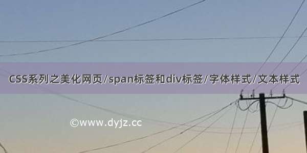 CSS系列之美化网页/span标签和div标签/字体样式/文本样式