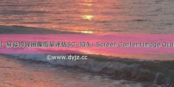 【论文review+总结】屏幕内容图像质量评估SC-IQA（Screen Content Image Quality Assessment）