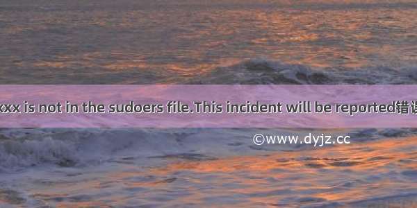 xxx is not in the sudoers file.This incident will be reported错误