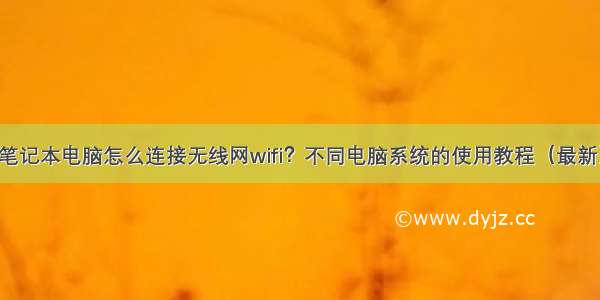 笔记本电脑怎么连接无线网wifi？不同电脑系统的使用教程（最新）