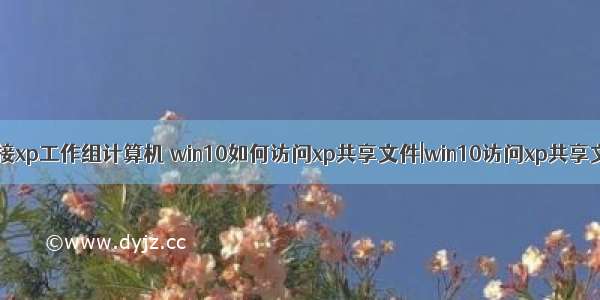 win10系统无法连接xp工作组计算机 win10如何访问xp共享文件|win10访问xp共享文件的设置方法...