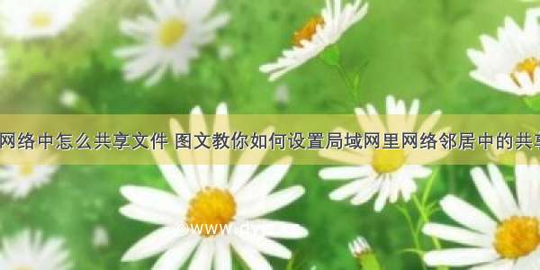 计算机网络中怎么共享文件 图文教你如何设置局域网里网络邻居中的共享文件...