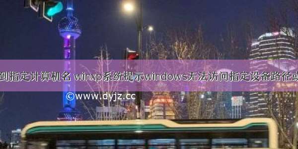 xp系统无法连接到指定计算机名 winxp系统提示windows无法访问指定设备路径或文件如何解决...