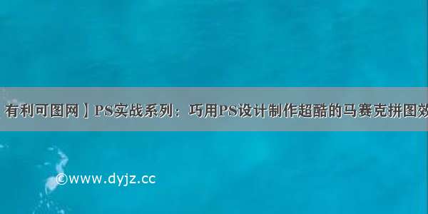 【有利可图网】PS实战系列：巧用PS设计制作超酷的马赛克拼图效果