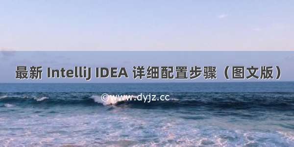 最新 IntelliJ IDEA 详细配置步骤（图文版）