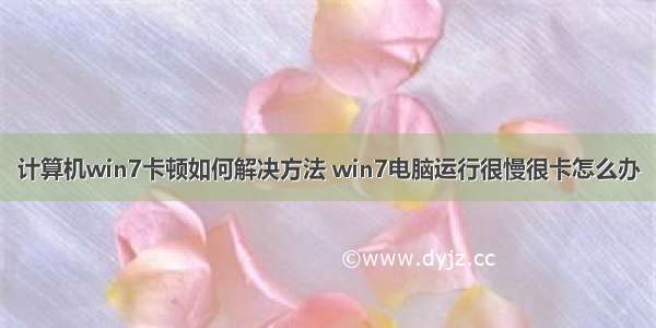 计算机win7卡顿如何解决方法 win7电脑运行很慢很卡怎么办