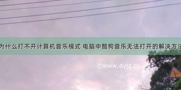 为什么打不开计算机音乐模式 电脑中酷狗音乐无法打开的解决方法