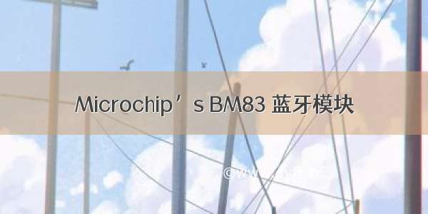 Microchip’s BM83 蓝牙模块