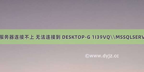 MS系统老是跳服务器连接不上 无法连接到 DESKTOP-G 1I39VQ\\MSSQLSERVER01 解决方法