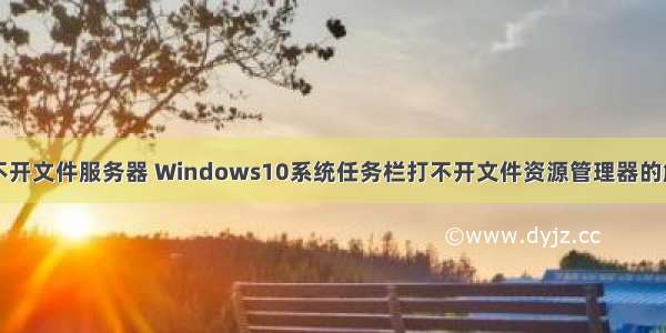 电脑打不开文件服务器 Windows10系统任务栏打不开文件资源管理器的解决方法