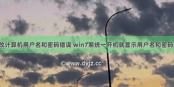 win7系统更改计算机用户名和密码错误 win7系统一开机就显示用户名和密码错误故障的解