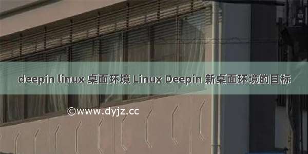 deepin linux 桌面环境 Linux Deepin 新桌面环境的目标