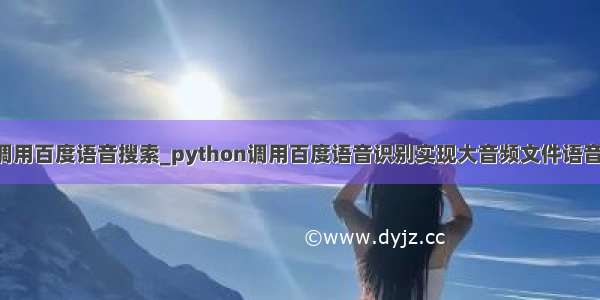 python调用百度语音搜索_python调用百度语音识别实现大音频文件语音识别功能