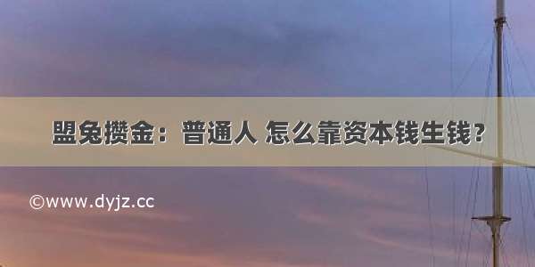 盟兔攒金：普通人 怎么靠资本钱生钱？