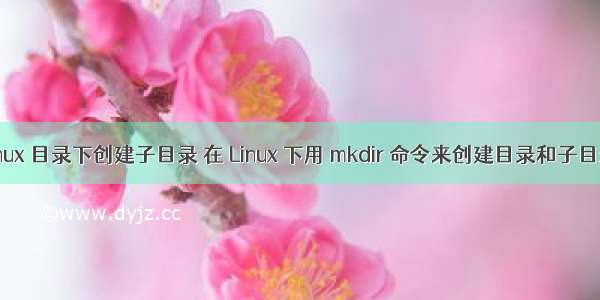 linux 目录下创建子目录 在 Linux 下用 mkdir 命令来创建目录和子目录