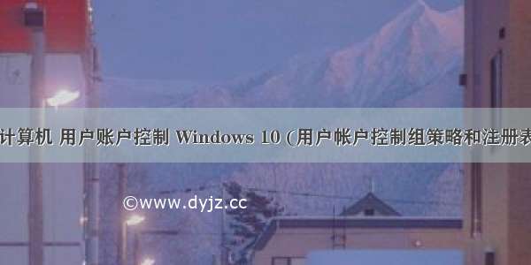 组策略 计算机 用户账户控制 Windows 10 (用户帐户控制组策略和注册表)  - Mi