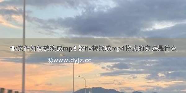 flv文件如何转换成mp4 将flv转换成mp4格式的方法是什么