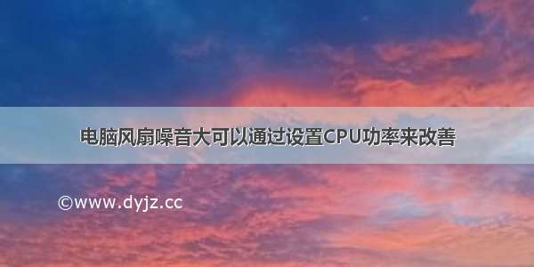 电脑风扇噪音大可以通过设置CPU功率来改善