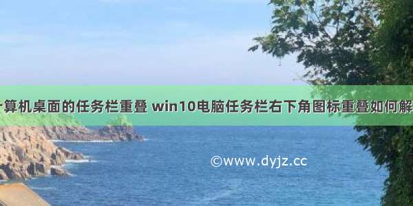 计算机桌面的任务栏重叠 win10电脑任务栏右下角图标重叠如何解决