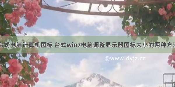 台式电脑计算机图标 台式win7电脑调整显示器图标大小的两种方法