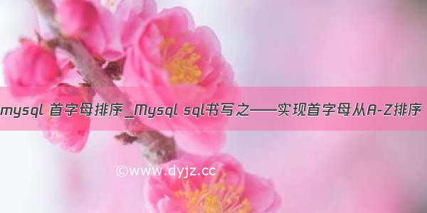 mysql 首字母排序_Mysql sql书写之——实现首字母从A-Z排序