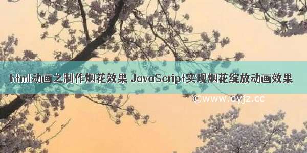 html动画之制作烟花效果 JavaScript实现烟花绽放动画效果