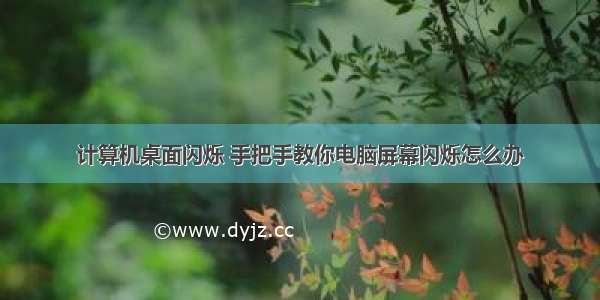 计算机桌面闪烁 手把手教你电脑屏幕闪烁怎么办