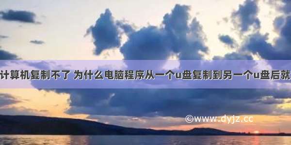 u盘到计算机复制不了 为什么电脑程序从一个u盘复制到另一个u盘后就不能用